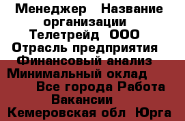 Менеджер › Название организации ­ Телетрейд, ООО › Отрасль предприятия ­ Финансовый анализ › Минимальный оклад ­ 40 000 - Все города Работа » Вакансии   . Кемеровская обл.,Юрга г.